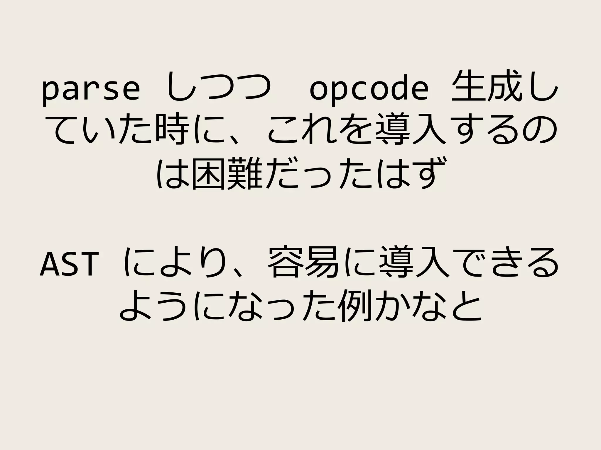 parse しつつ opcode 生成し
ていた時に、これを導入するの
は困難だったはず
AST により、容易に導入できる
ようになった例かなと
 