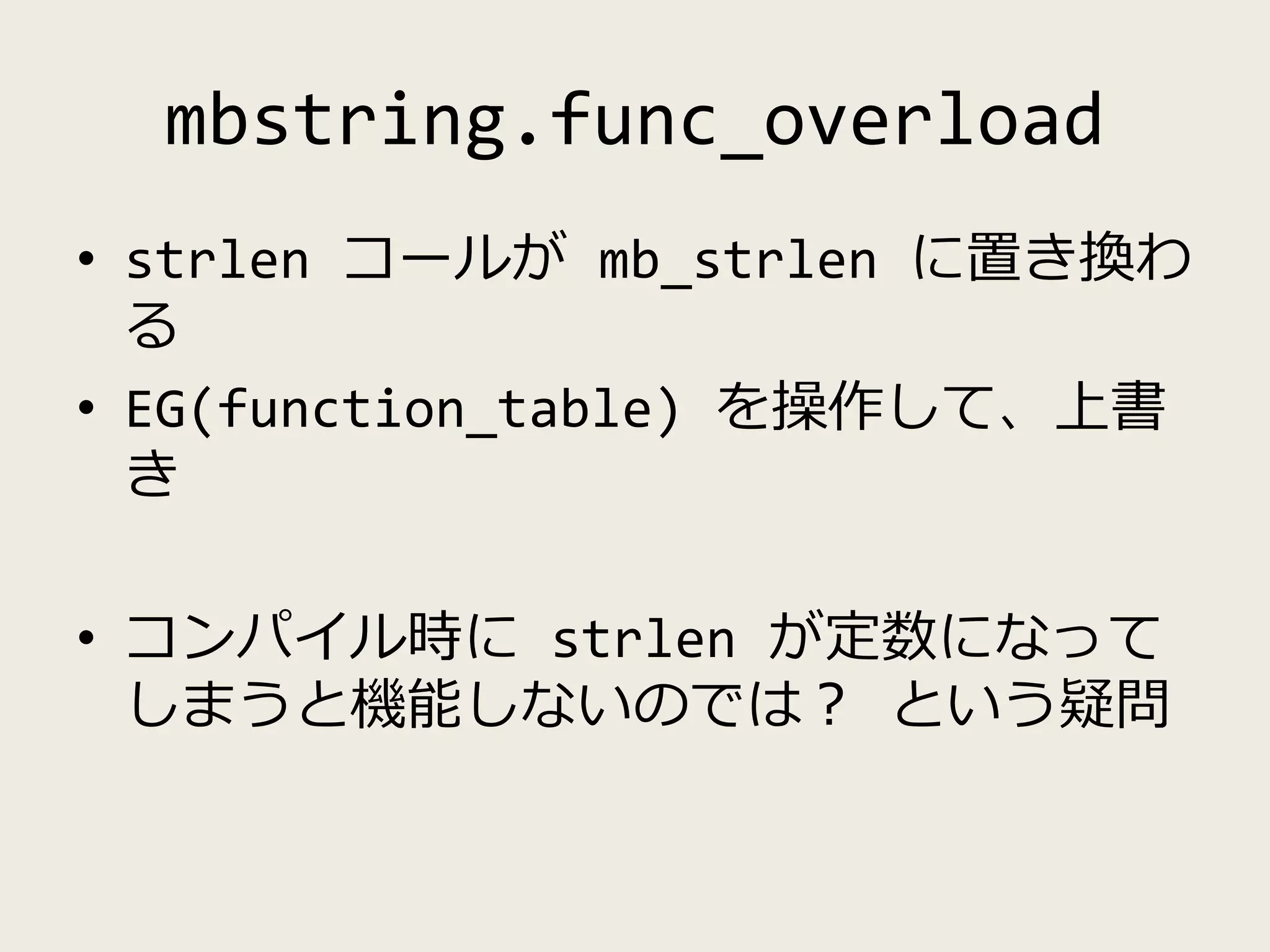 mbstring.func_overload
• strlen コールが mb_strlen に置き換わ
る
• EG(function_table) を操作して、上書
き
• コンパイル時に strlen が定数になって
しまうと機能しないのでは？ という疑問
 
