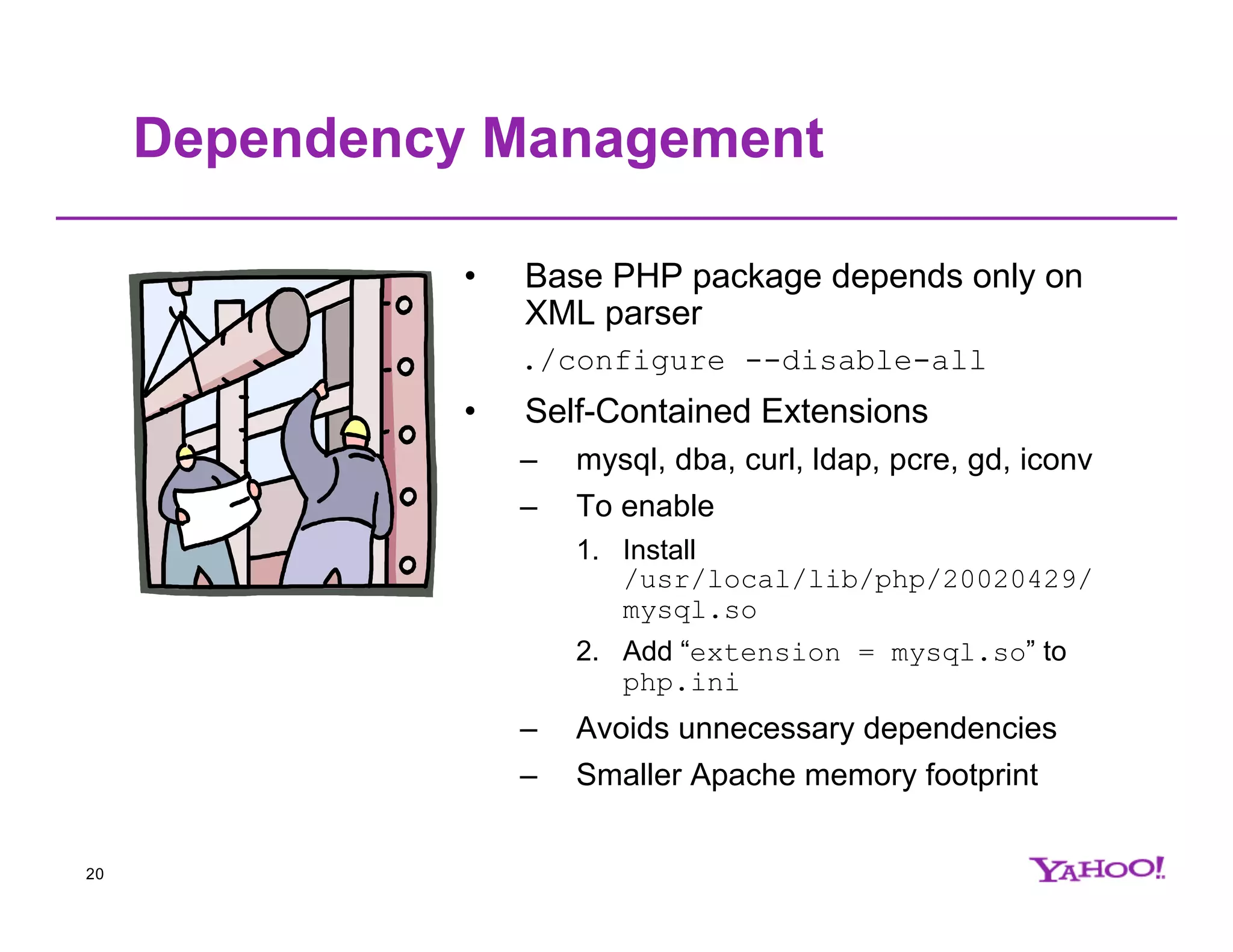 Dependency Management • Base PHP package depends only on XML parser ./configure --disable-all • Self-Contained Extensions – mysql, dba, curl, ldap, pcre, gd, iconv – To enable 1. Install /usr/local/lib/php/20020429/ mysql.so 2. Add “extension = mysql.so” to php.ini – Avoids unnecessary dependencies – Smaller Apache memory footprint 20 