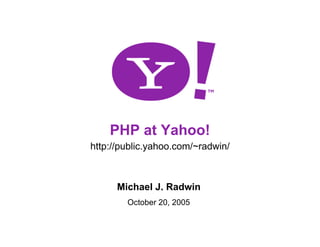 PHP at Yahoo!
    http://public.yahoo.com/~radwin/



          Michael J. Radwin
            October 20, 2005

1
 