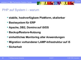 PHP auf System i - warum stabile, hochverfügbare Plattform, skalierbar Basissystem für ERP Apache, DB2, Domino auf i5/OS Backup/Restore-Nutzung einheitliches Monitoring aller Anwendungen Migration vorhandener LAMP-Infrastruktur auf i5 Sicherheit 