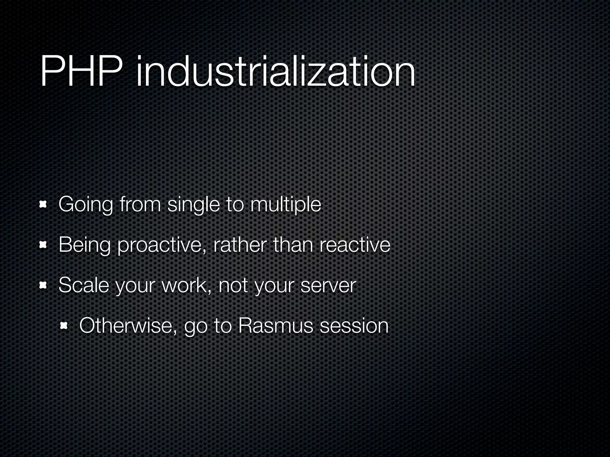 PHP industrialization Going from single to multiple Being proactive, rather than reactive Scale your work, not your server Otherwise, go to Rasmus session 