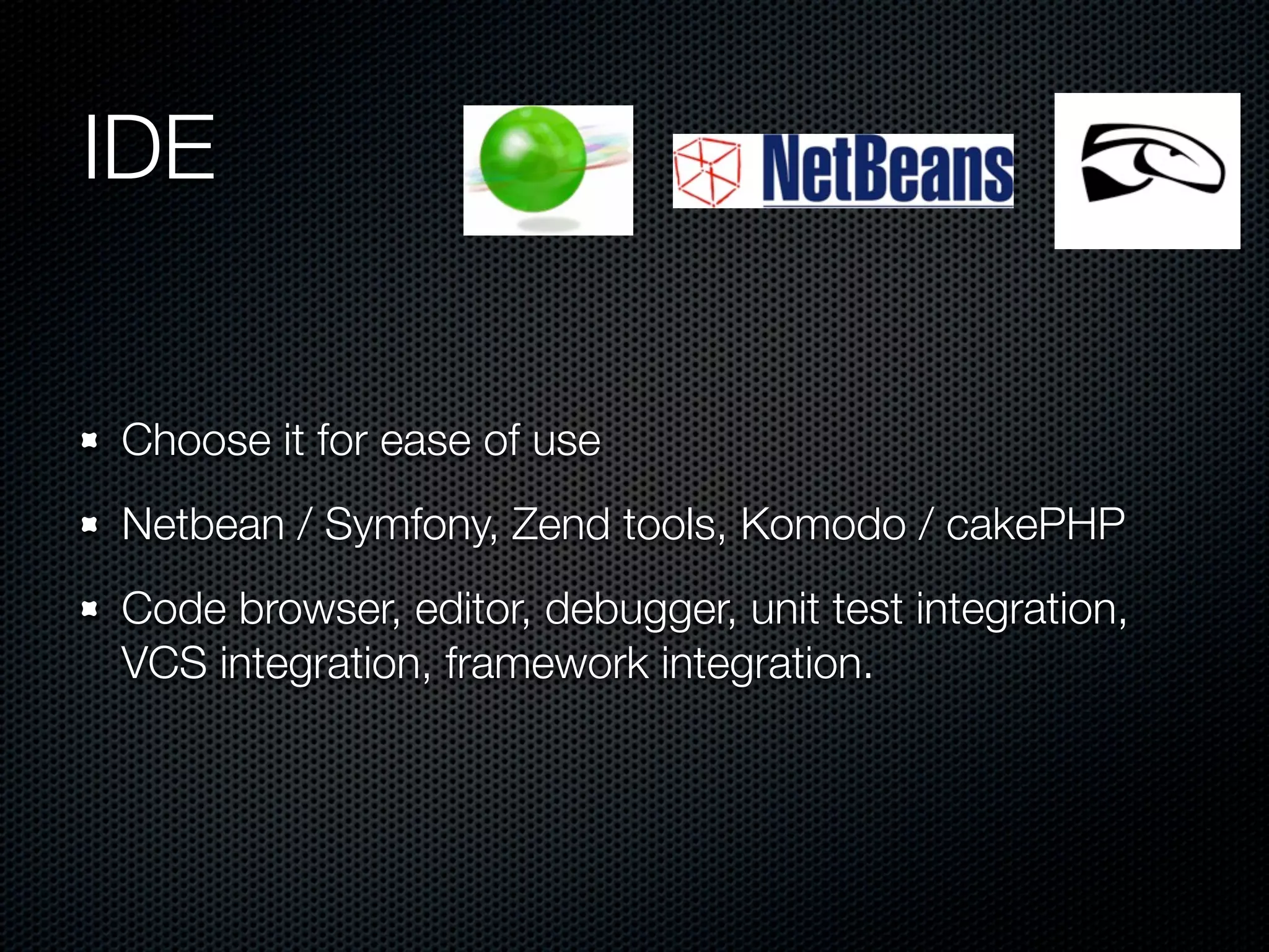 IDE Choose it for ease of use Netbean / Symfony, Zend tools, Komodo / cakePHP Code browser, editor, debugger, unit test integration, VCS integration, framework integration. 