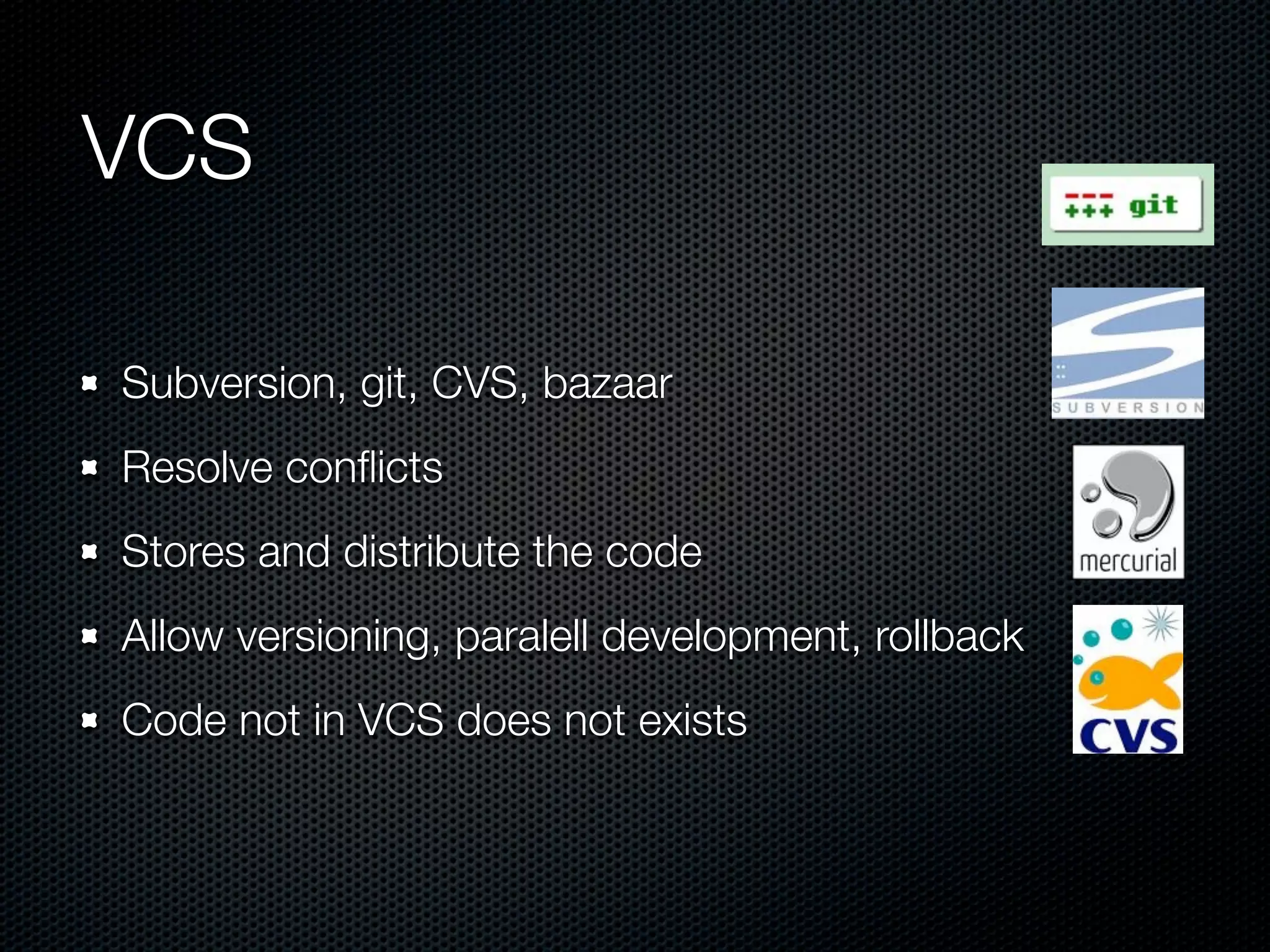 VCS Subversion, git, CVS, bazaar Resolve conﬂicts Stores and distribute the code Allow versioning, paralell development, rollback Code not in VCS does not exists 