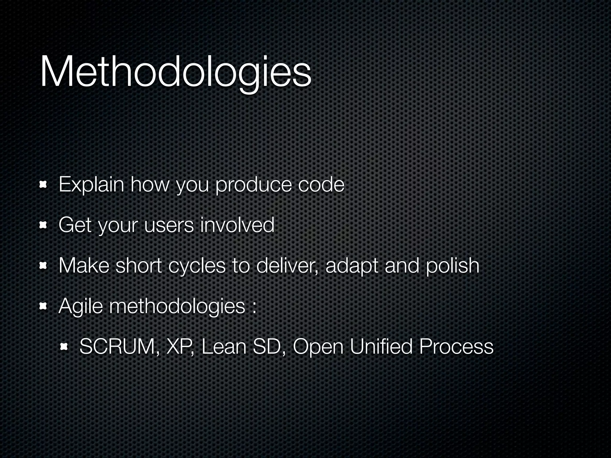 Methodologies Explain how you produce code Get your users involved Make short cycles to deliver, adapt and polish Agile methodologies : SCRUM, XP, Lean SD, Open Uniﬁed Process 