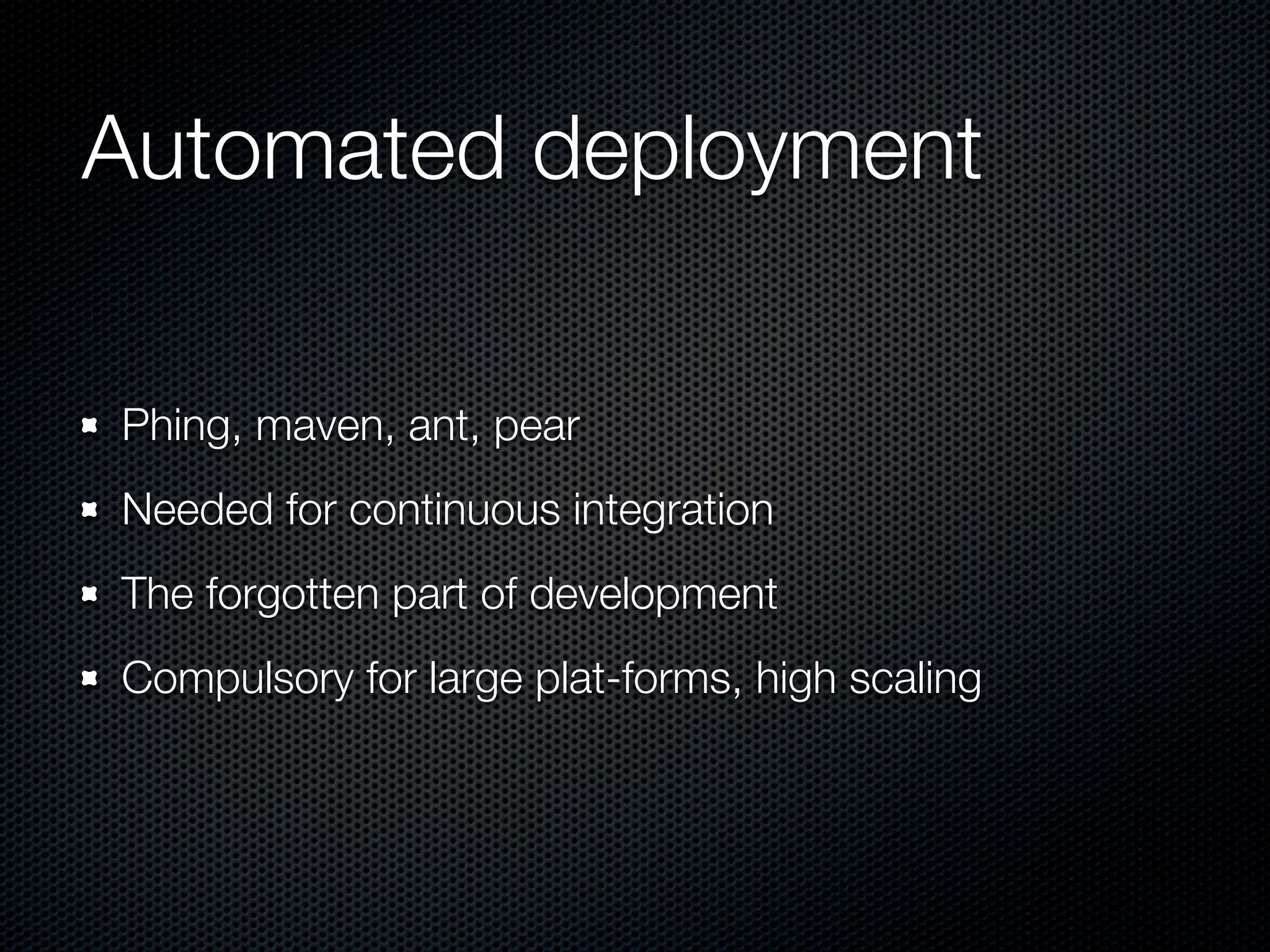 Automated deployment Phing, maven, ant, pear Needed for continuous integration The forgotten part of development Compulsory for large plat-forms, high scaling 