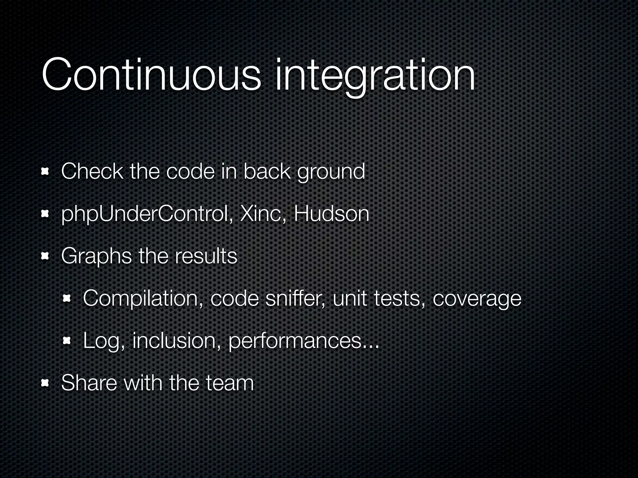 Continuous integration Check the code in back ground phpUnderControl, Xinc, Hudson Graphs the results Compilation, code sniffer, unit tests, coverage Log, inclusion, performances... Share with the team 