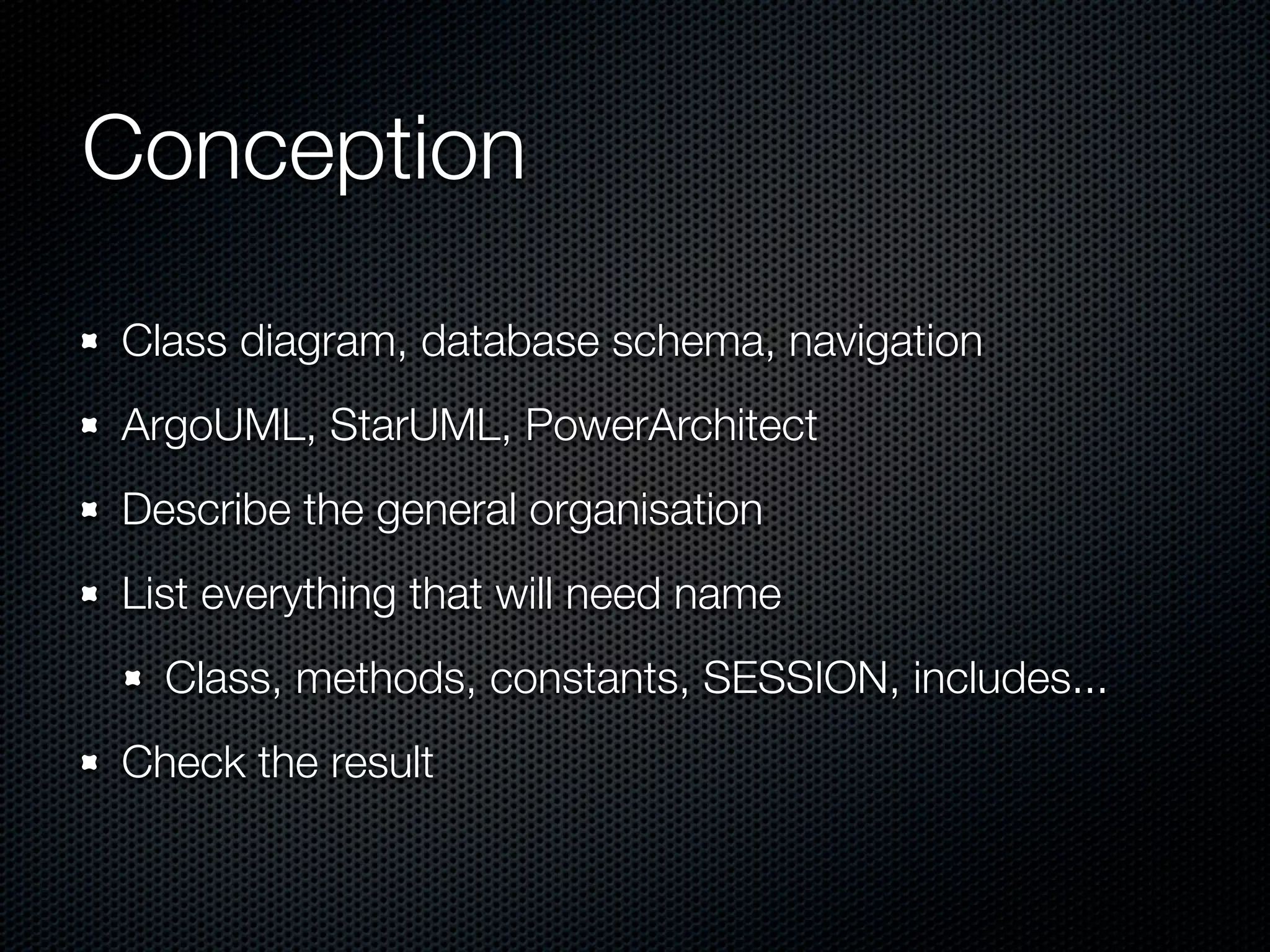 Conception Class diagram, database schema, navigation ArgoUML, StarUML, PowerArchitect Describe the general organisation List everything that will need name Class, methods, constants, SESSION, includes... Check the result 