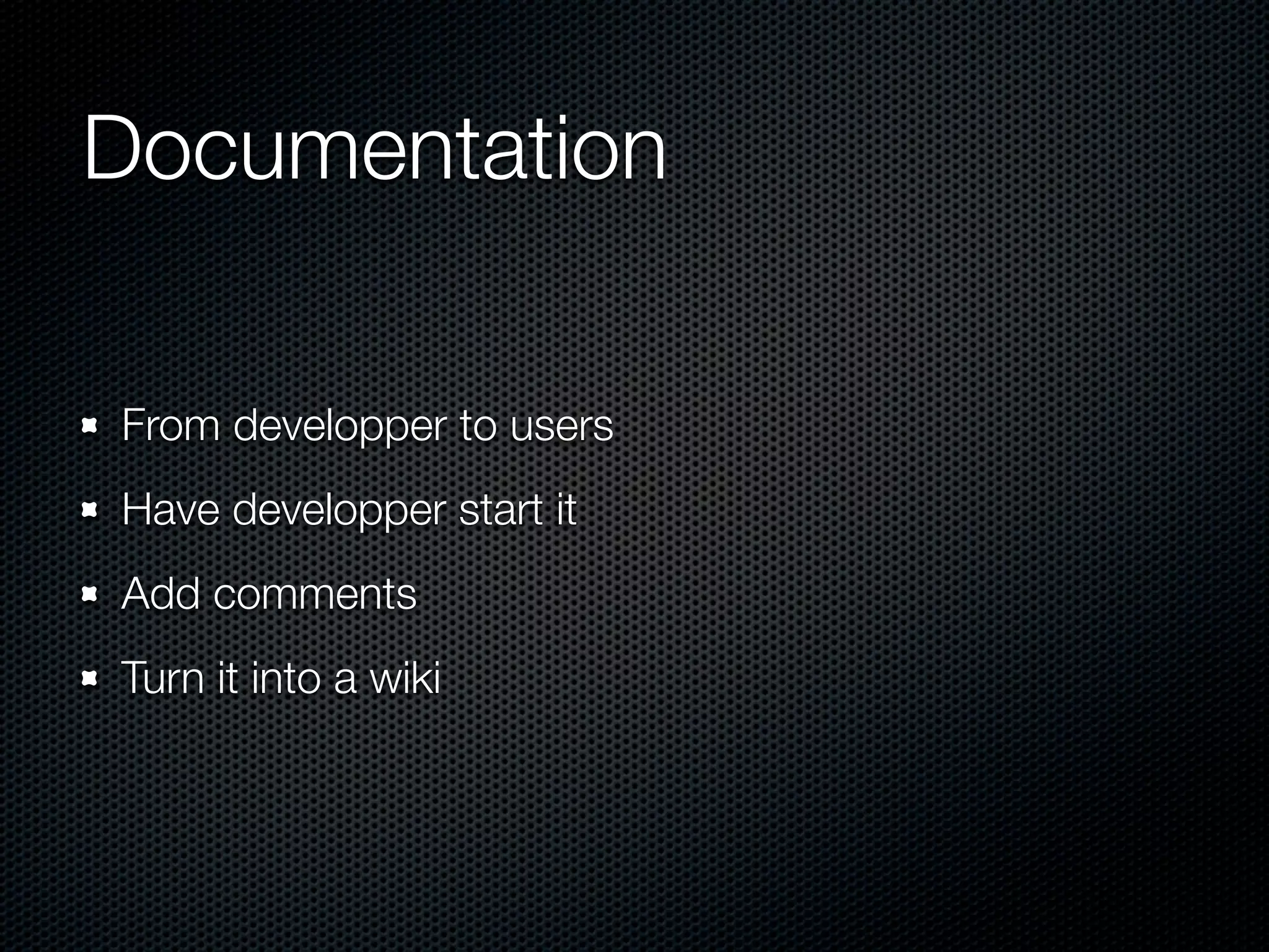 Documentation From developper to users Have developper start it Add comments Turn it into a wiki 