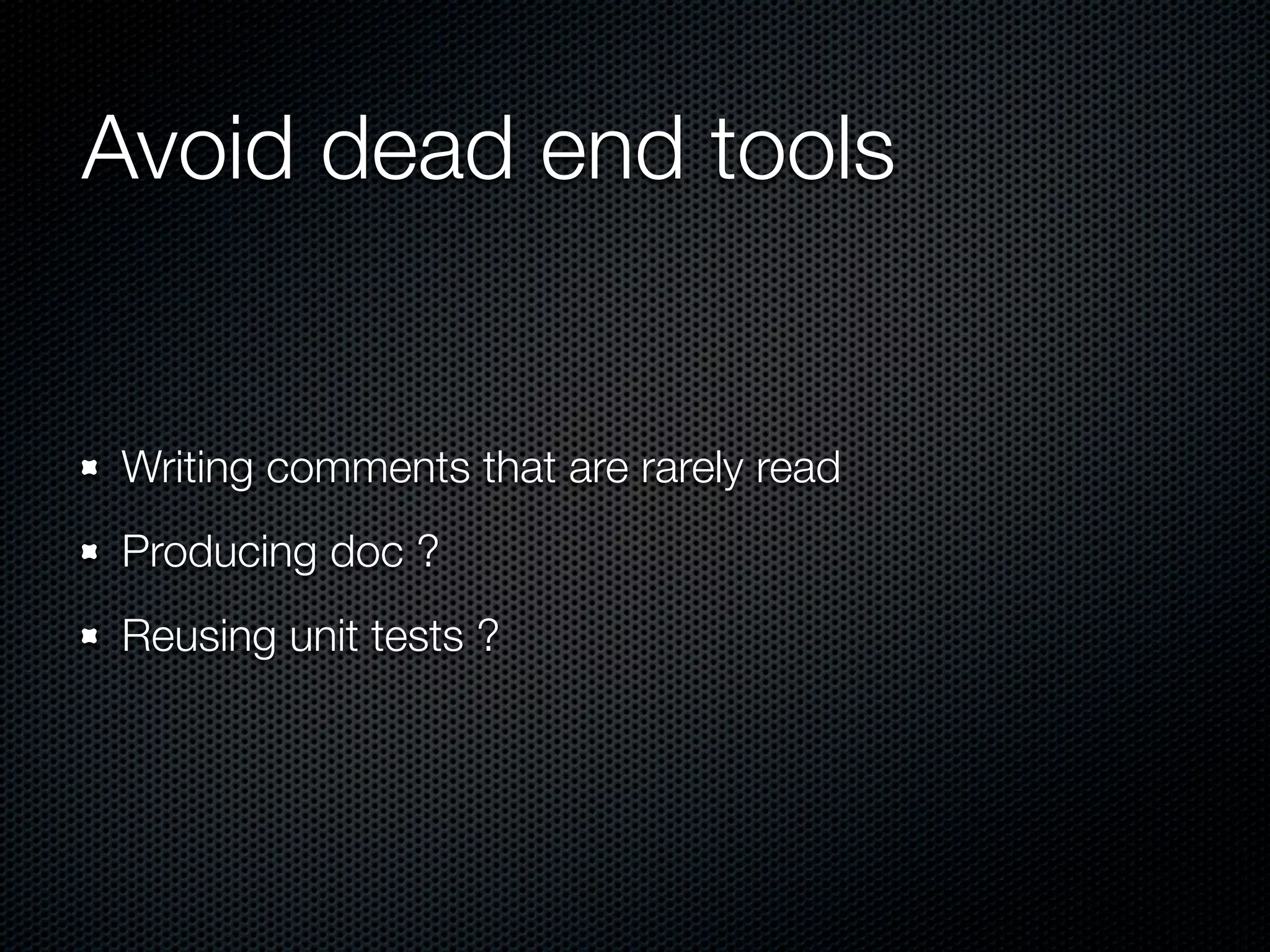 Avoid dead end tools Writing comments that are rarely read Producing doc ? Reusing unit tests ? 