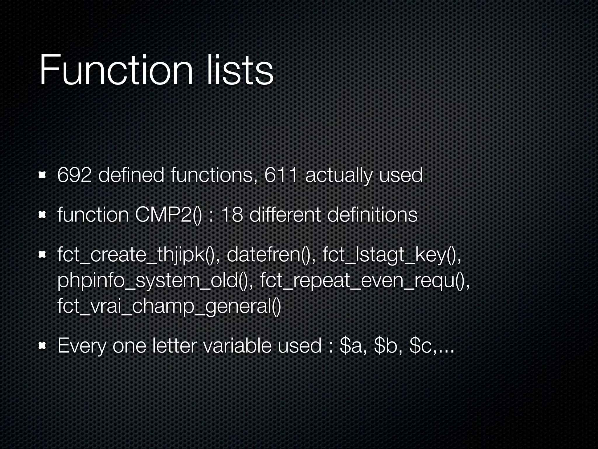 Function lists 692 deﬁned functions, 611 actually used function CMP2() : 18 different deﬁnitions fct_create_thjipk(), datefren(), fct_lstagt_key(), phpinfo_system_old(), fct_repeat_even_requ(), fct_vrai_champ_general() Every one letter variable used : $a, $b, $c,... 