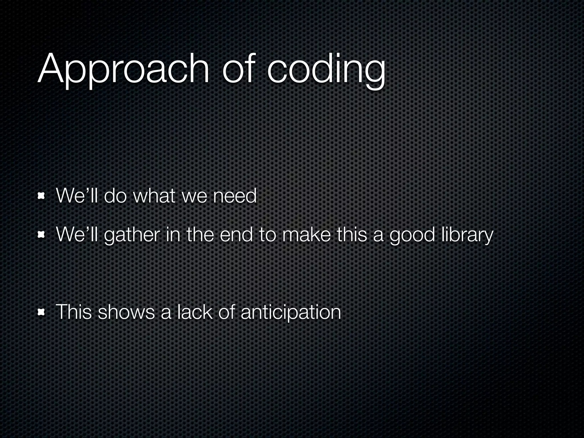 Approach of coding We’ll do what we need We’ll gather in the end to make this a good library This shows a lack of anticipation 