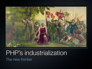 PHP’s industrialization
The new frontier
 