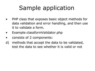 Sample application   PHP class that exposes basic object methods for data validation and error handling, and then use it to validate a form. Example:classformValidator.php consists of 2 components: methods that accept the data to be validated, test the data to see whether it is valid or not  