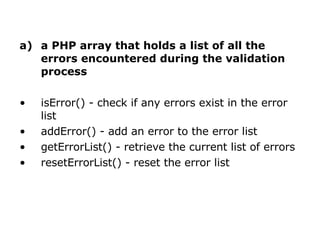 a PHP array that holds a list of all the errors encountered during the validation process isError() - check if any errors exist in the error list  addError() - add an error to the error list  getErrorList() - retrieve the current list of errors  resetErrorList() - reset the error list  