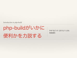 Introduction to php-build
php-buildがいかに
便利かを力説する
PHP BLT #1 (2015/11/24)
発表資料
 