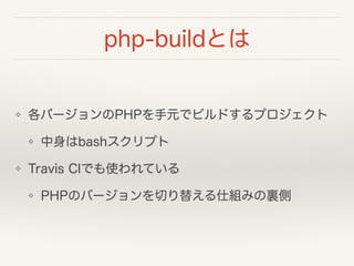 php-buildとは
❖ 各バージョンのPHPを手元でビルドするプロジェクト
❖ 中身はbashスクリプト
❖ Travis CIでも使われている
❖ PHPのバージョンを切り替える仕組みの裏側
 