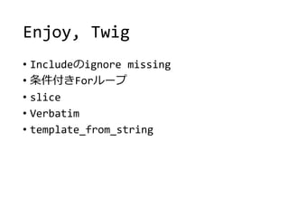 Enjoy, Twig
• Includeのignore missing
• 条件付きForループ
• slice
• Verbatim
• template_from_string
 