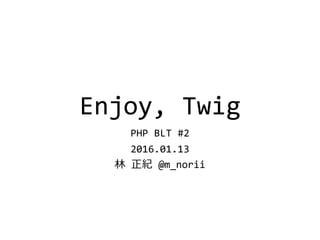 Enjoy, Twig
PHP BLT #2
2016.01.13
林 正紀 @m_norii
 