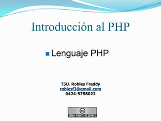 Introducción al PHP
 Lenguaje

PHP

TSU. Robles Freddy
roblesf3@gmail.com
0424-5758022

 