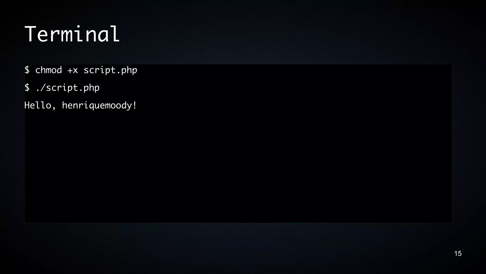 Terminal
$ chmod +x script.php
$ ./script.php
Hello, henriquemoody!




                        15
 