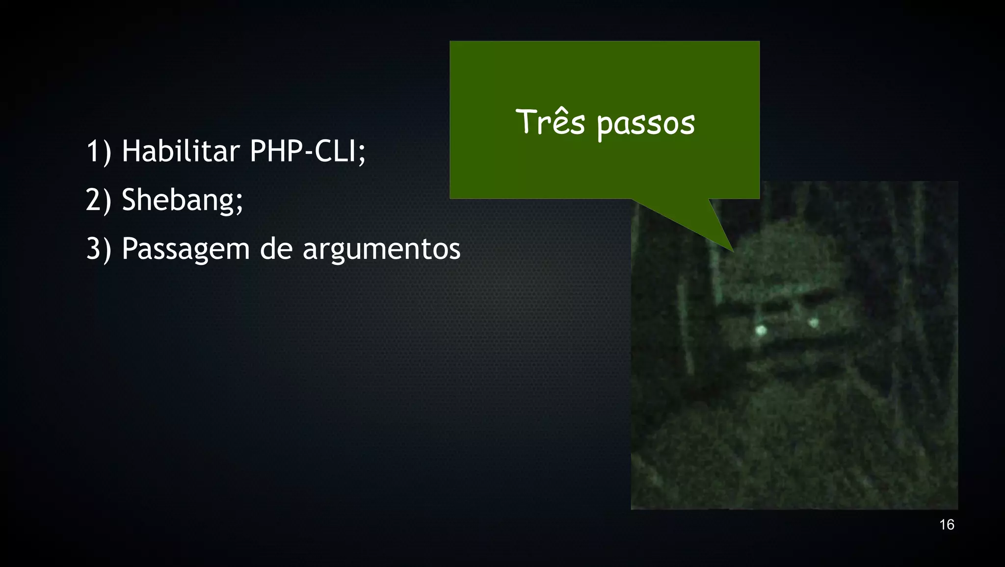 Três passos
1) Habilitar PHP-CLI;
2) Shebang;
3) Passagem de argumentos




                                          16
 
