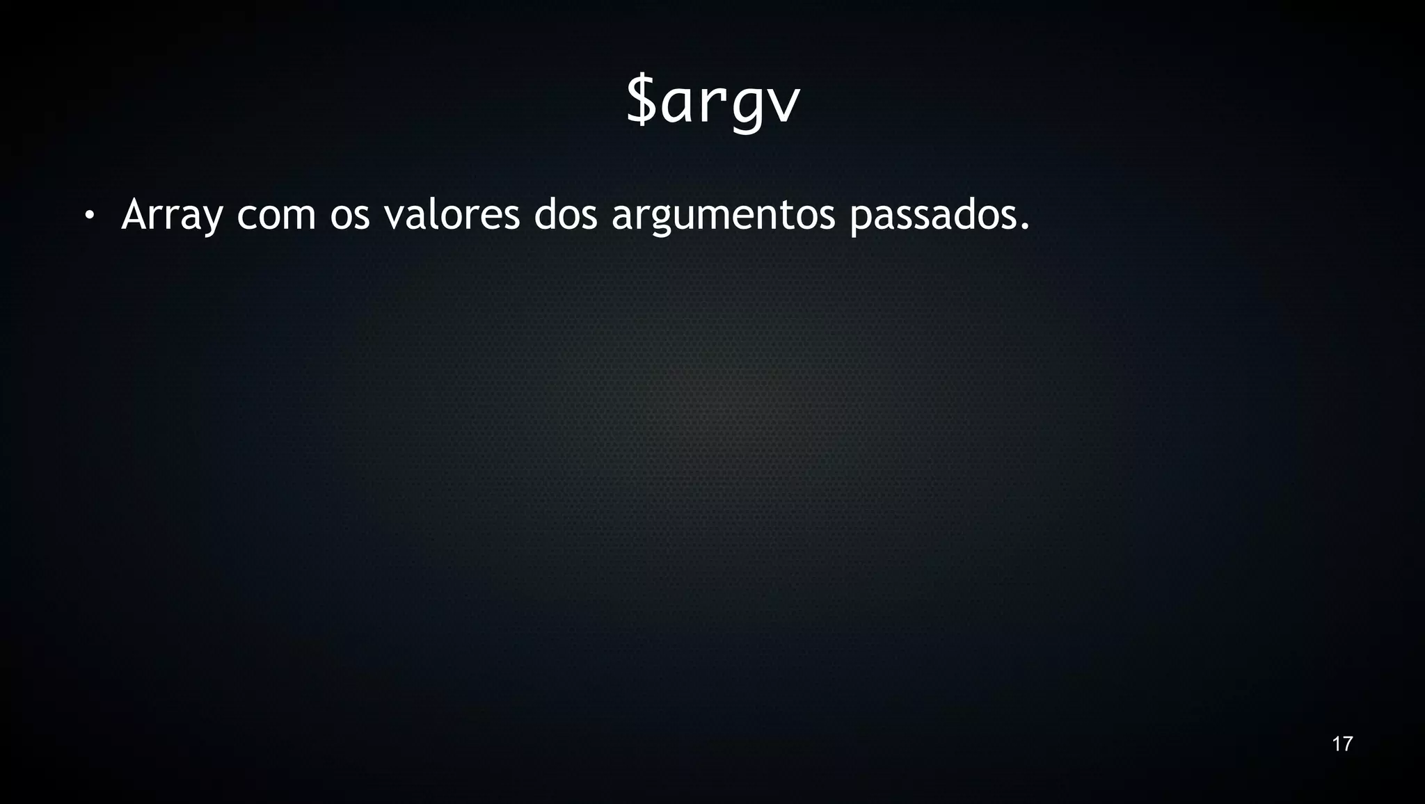 $argv
●   Array com os valores dos argumentos passados.




                                                    17
 