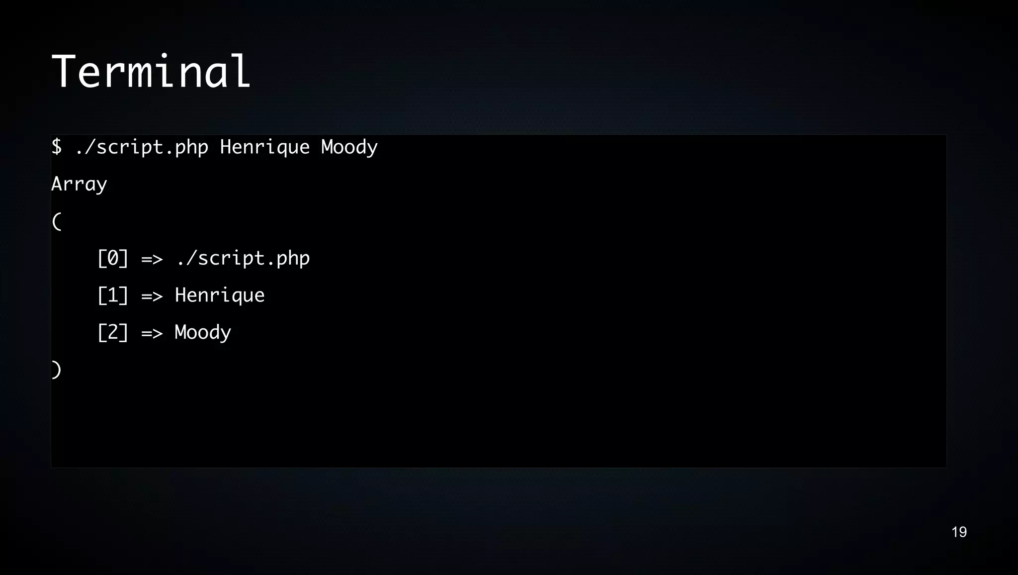 Terminal
$ ./script.php Henrique Moody
Array
(
    [0] => ./script.php
    [1] => Henrique
    [2] => Moody
)




                                19
 