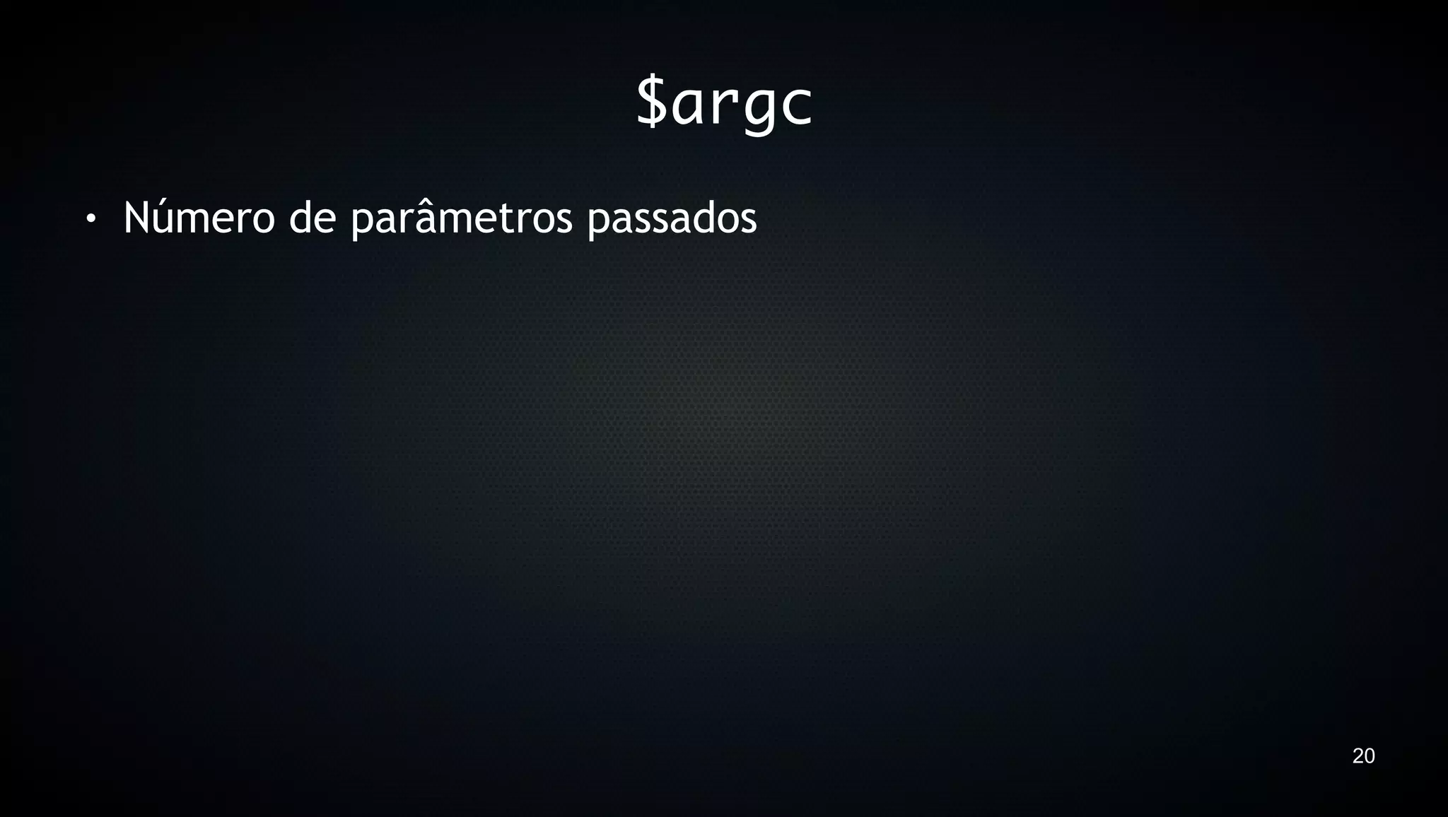 $argc
●   Número de parâmetros passados




                                    20
 