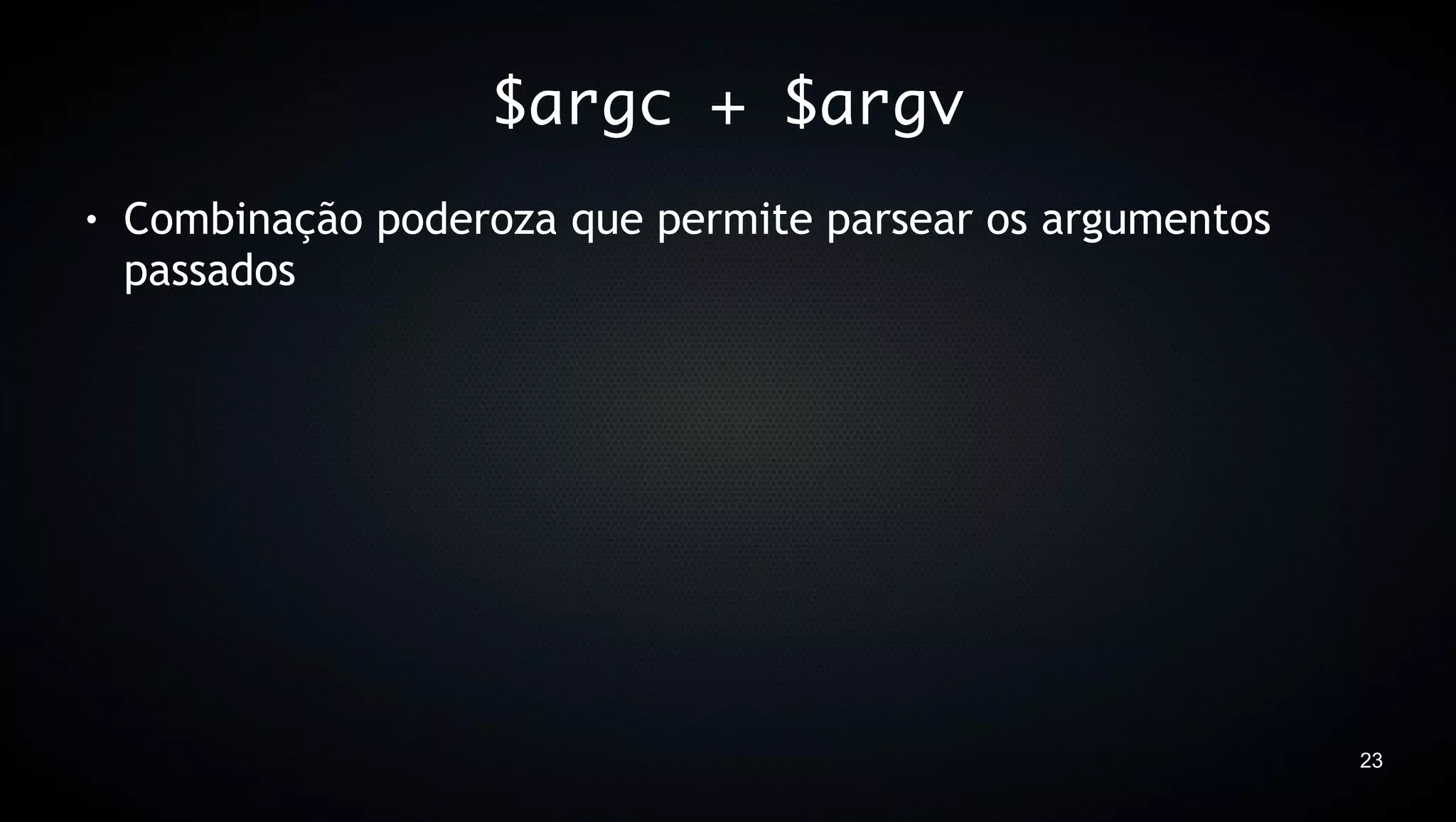 $argc + $argv
●   Combinação poderoza que permite parsear os argumentos
    passados




                                                            23
 