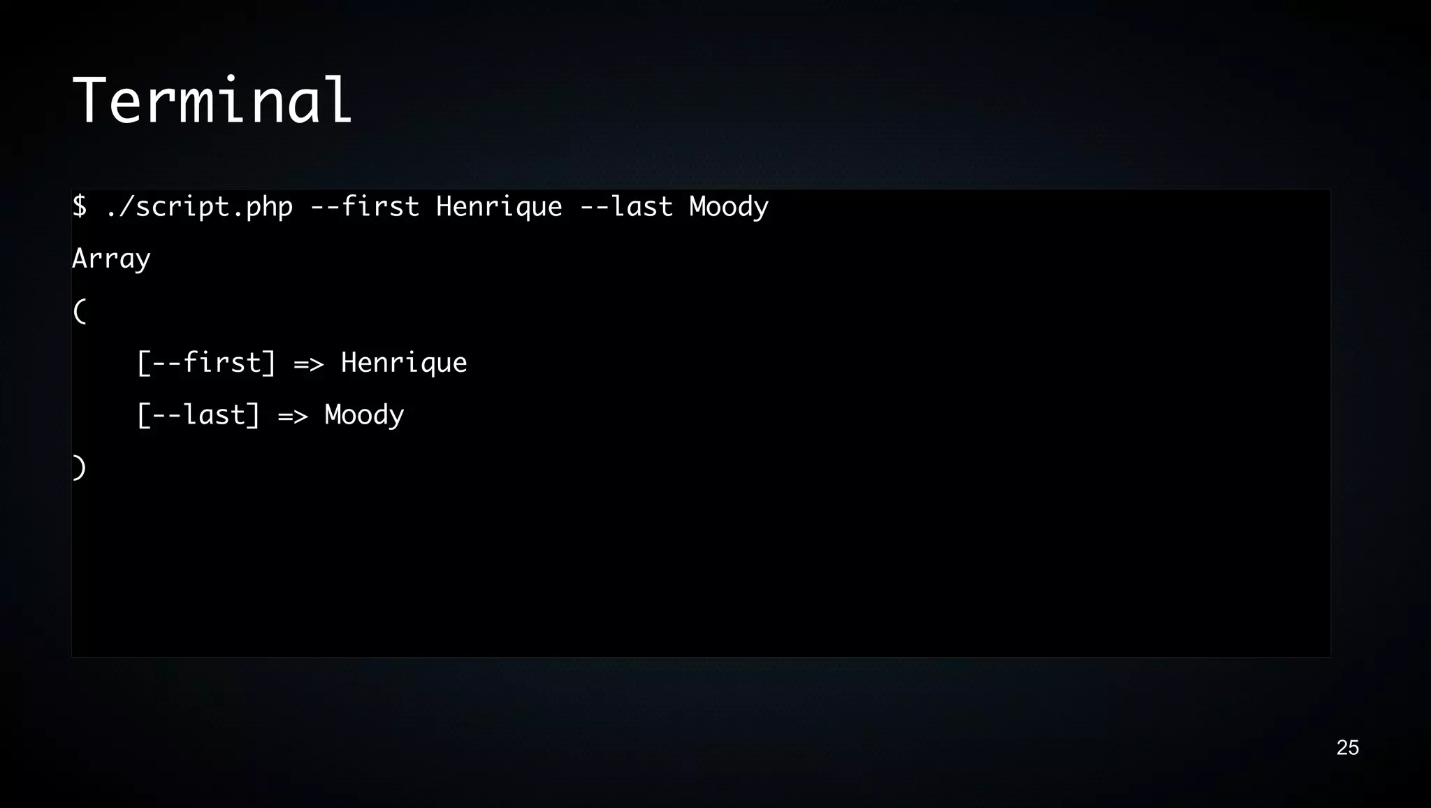 Terminal
$ ./script.php --first Henrique --last Moody
Array
(
    [--first] => Henrique
    [--last] => Moody
)




                                               25
 