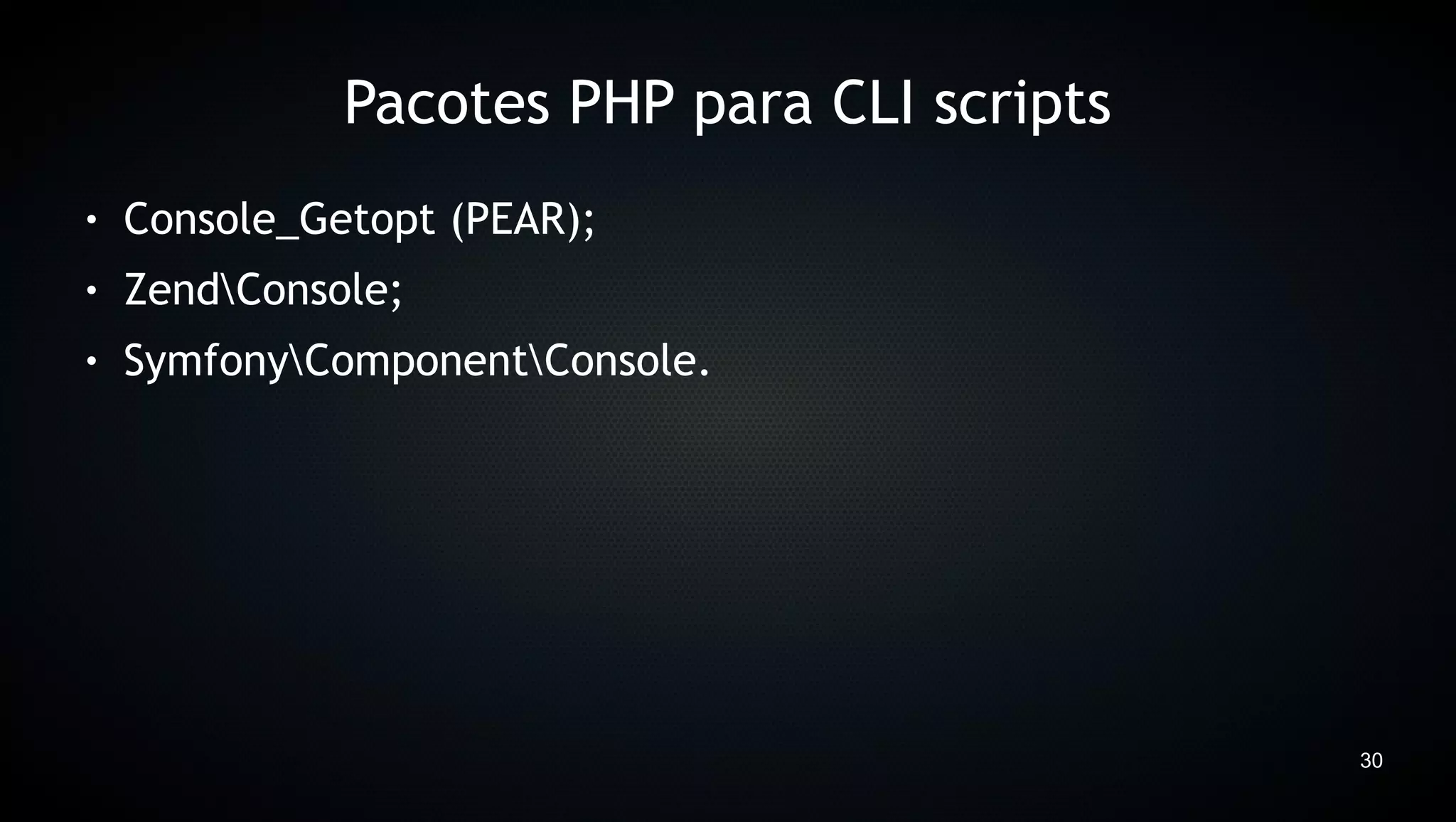 Pacotes PHP para CLI scripts
●   Console_Getopt (PEAR);
●   ZendConsole;
●   SymfonyComponentConsole.




                                             30
 