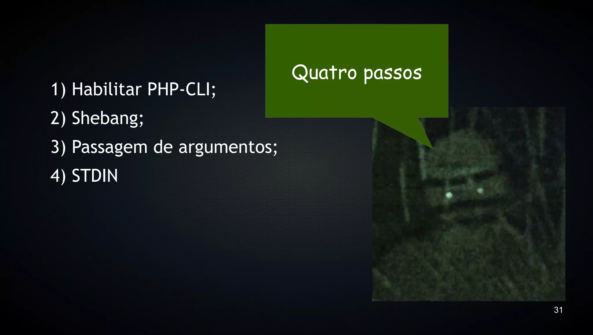 Quatro passos
1) Habilitar PHP-CLI;
2) Shebang;
3) Passagem de argumentos;
4) STDIN




                                             31
 