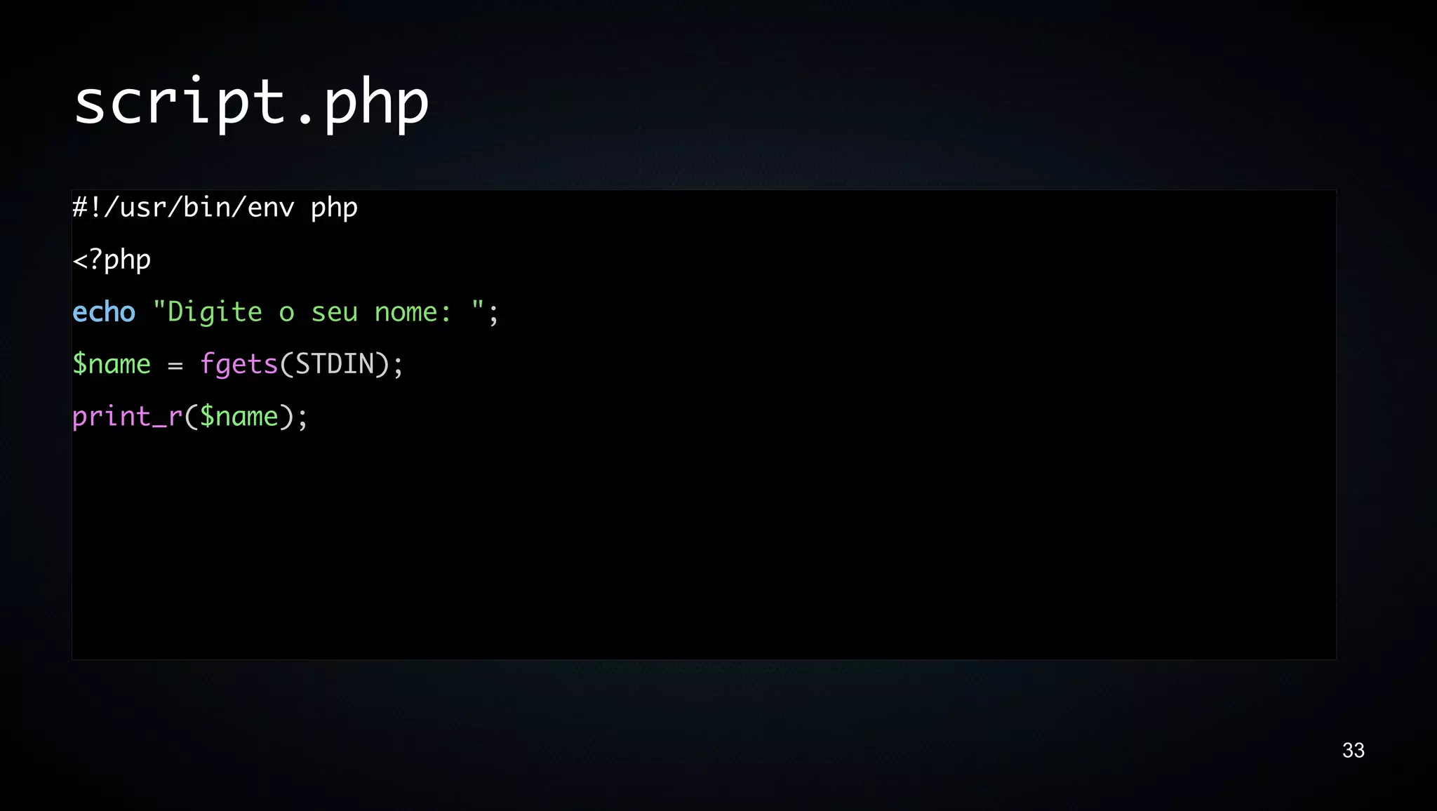 script.php
#!/usr/bin/env php
<?php
echo "Digite o seu nome: ";
$name = fgets(STDIN);
print_r($name);




                              33
 