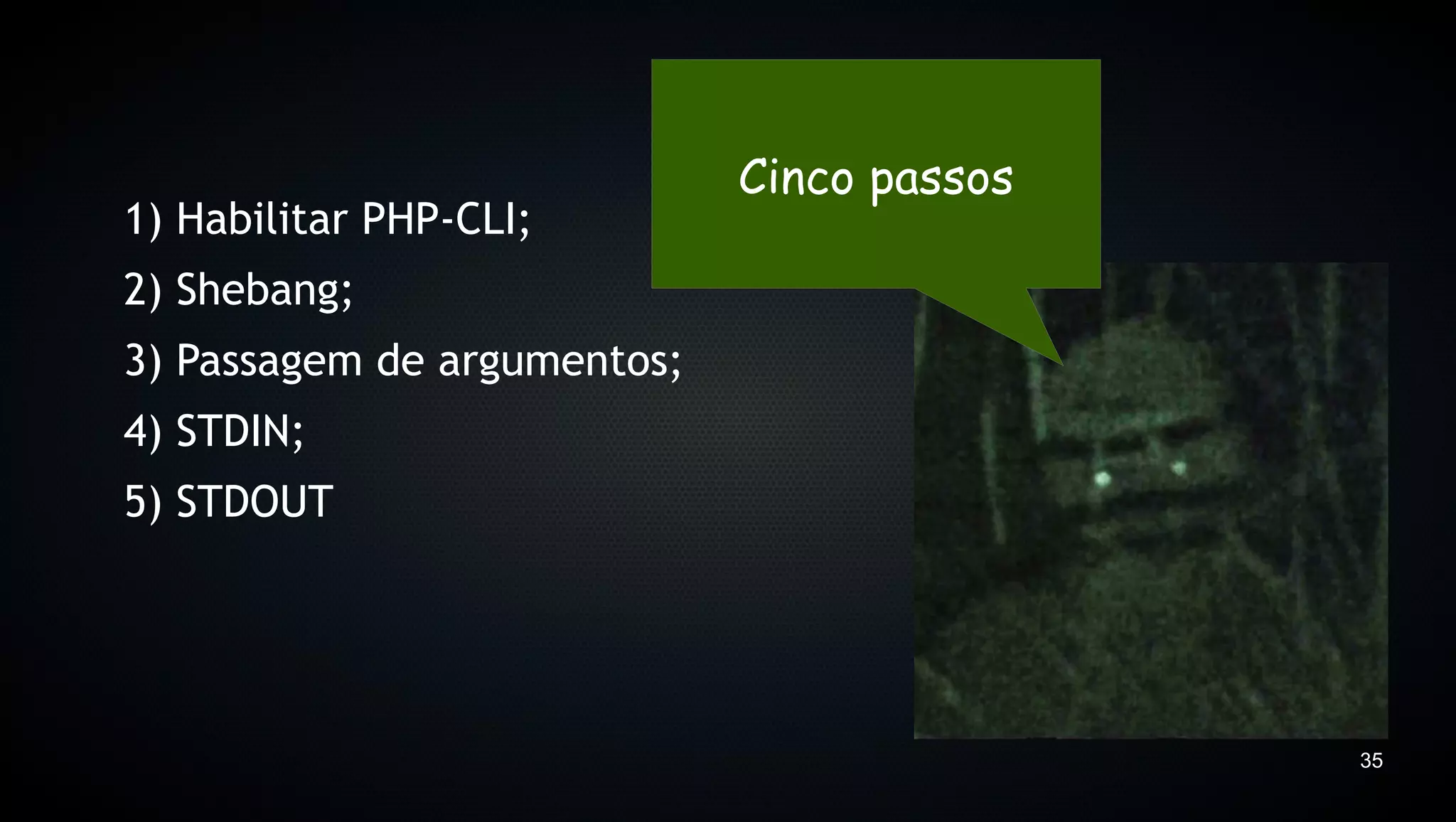 Cinco passos
1) Habilitar PHP-CLI;
2) Shebang;
3) Passagem de argumentos;
4) STDIN;
5) STDOUT




                                            35
 