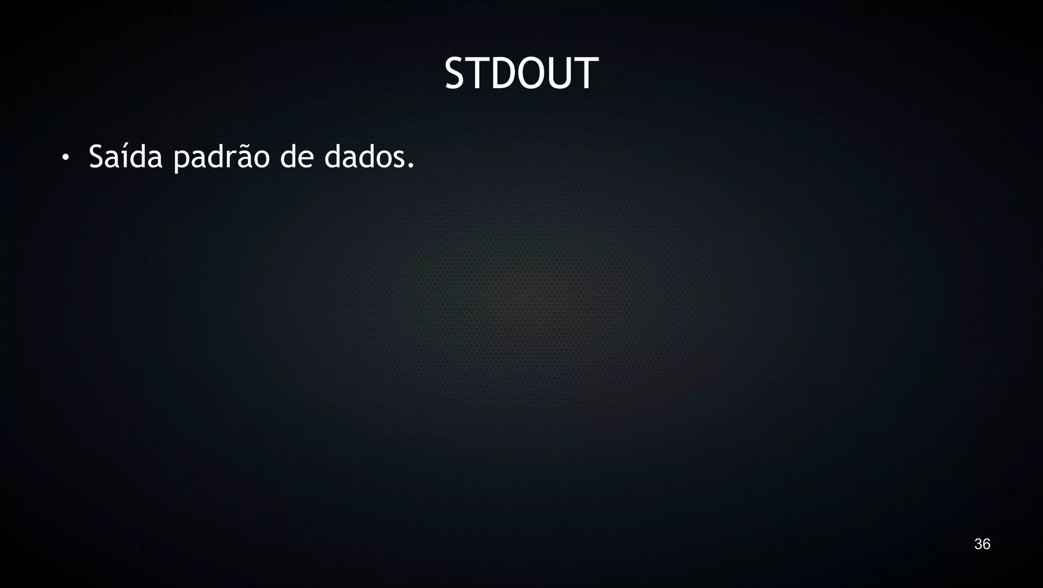 STDOUT
●   Saída padrão de dados.




                                      36
 