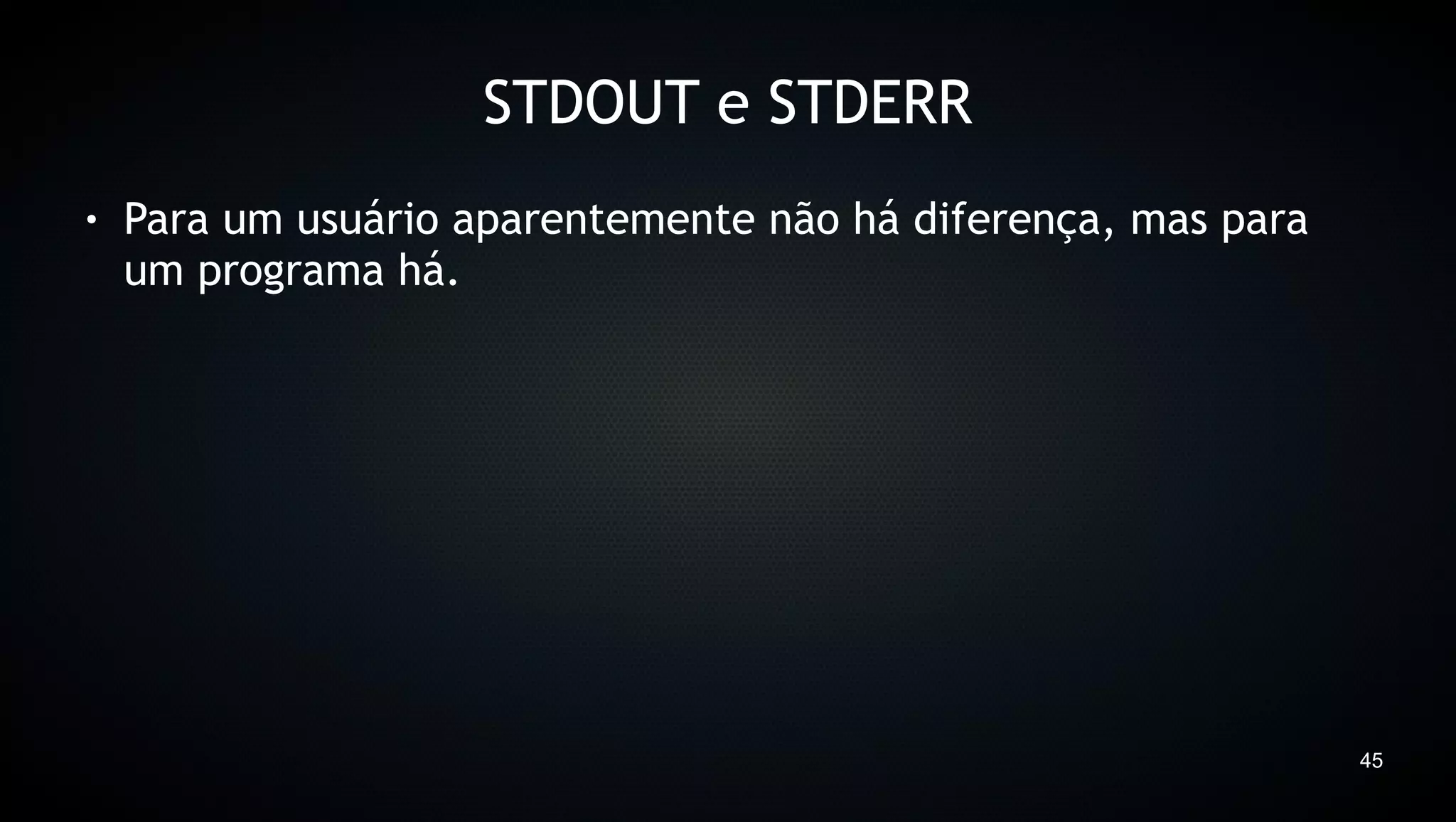STDOUT e STDERR
●   Para um usuário aparentemente não há diferença, mas para
    um programa há.




                                                               45
 