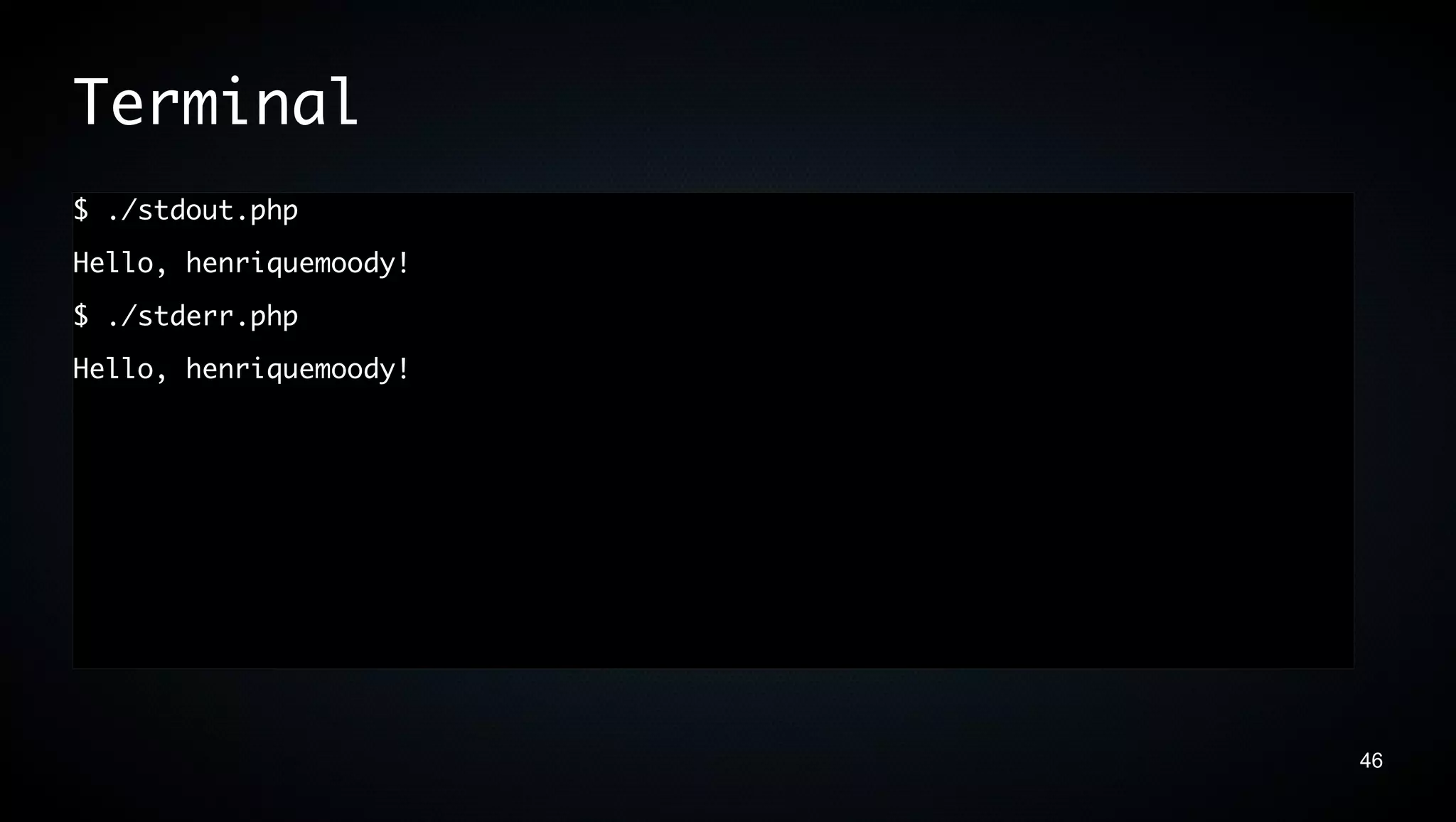 Terminal
$ ./stdout.php
Hello, henriquemoody!
$ ./stderr.php
Hello, henriquemoody!




                        46
 