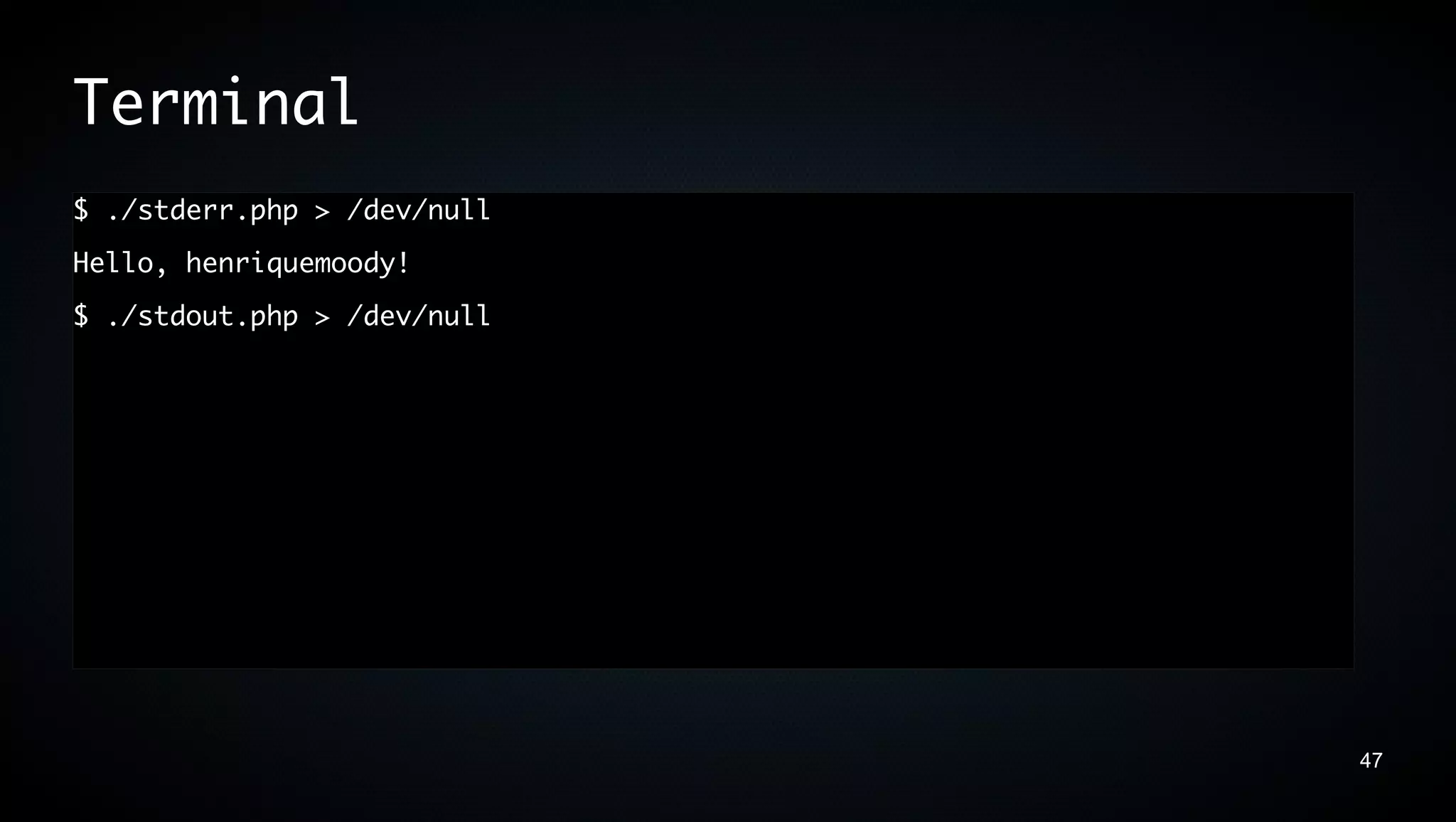 Terminal
$ ./stderr.php > /dev/null
Hello, henriquemoody!
$ ./stdout.php > /dev/null




                             47
 