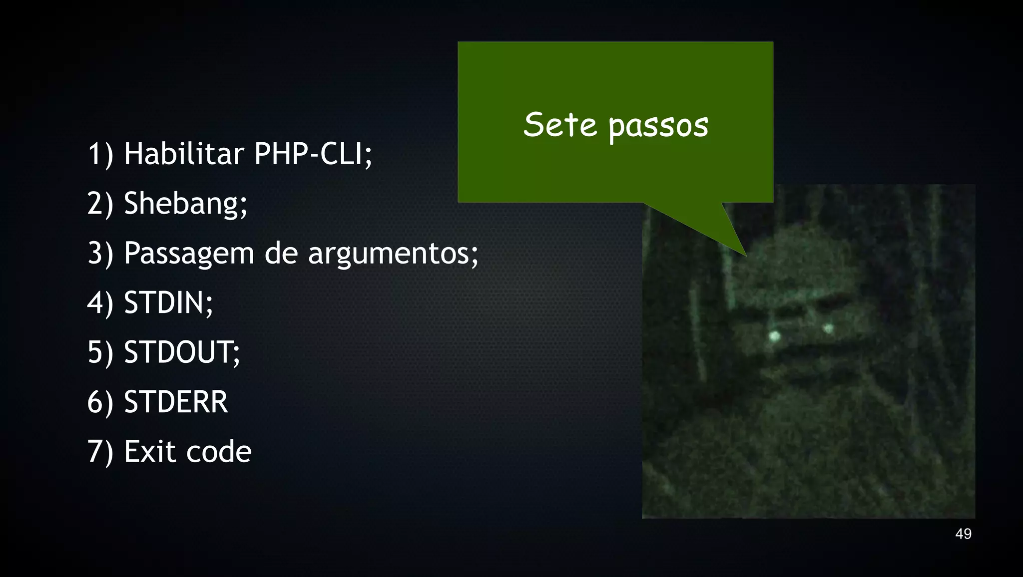 Sete passos
1) Habilitar PHP-CLI;
2) Shebang;
3) Passagem de argumentos;
4) STDIN;
5) STDOUT;
6) STDERR
7) Exit code

                                           49
 