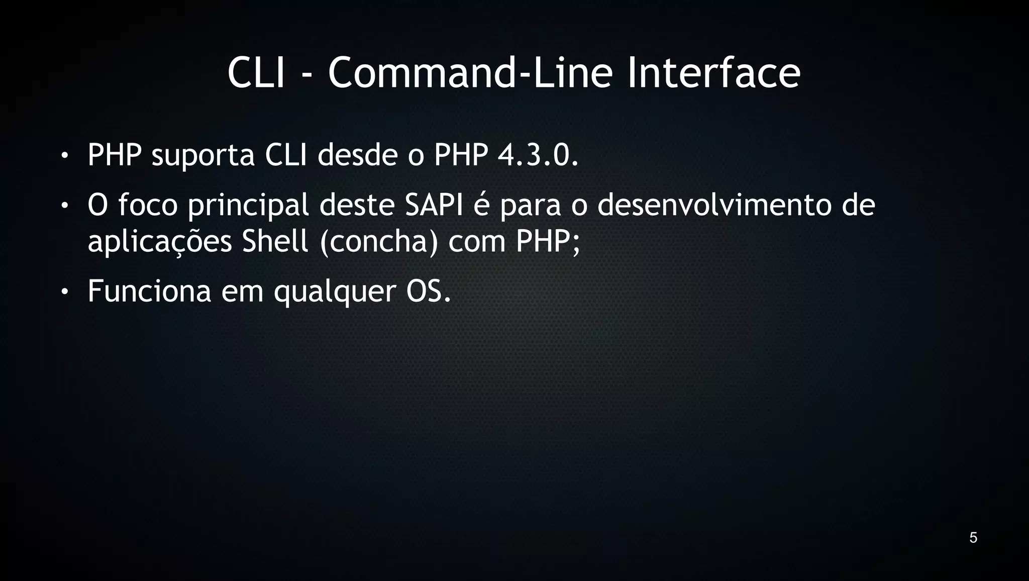 CLI - Command-Line Interface
●   PHP suporta CLI desde o PHP 4.3.0.
●   O foco principal deste SAPI é para o desenvolvimento de
    aplicações Shell (concha) com PHP;
●   Funciona em qualquer OS.




                                                              5
 