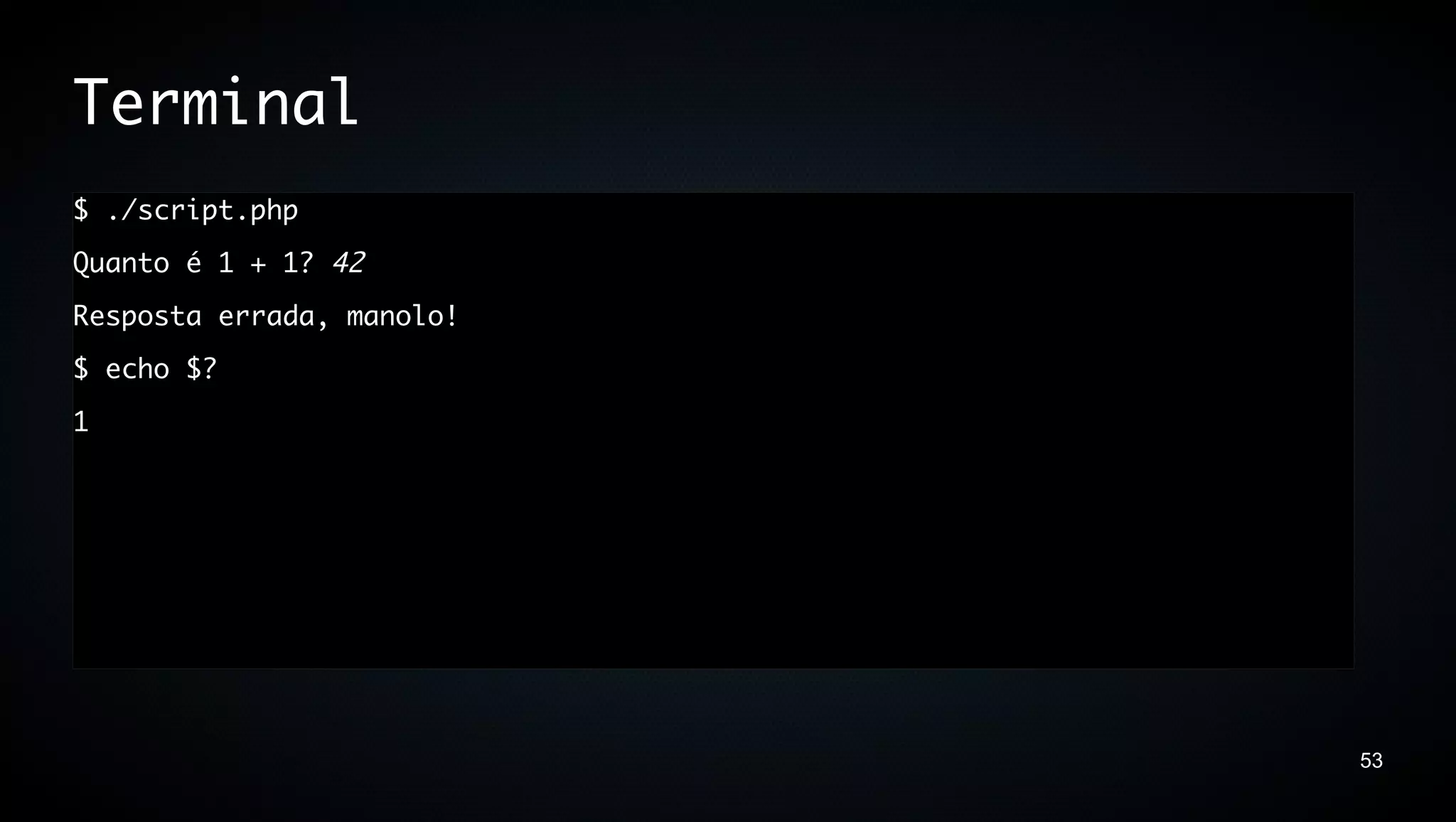 Terminal
$ ./script.php
Quanto é 1 + 1? 42
Resposta errada, manolo!
$ echo $?
1




                           53
 