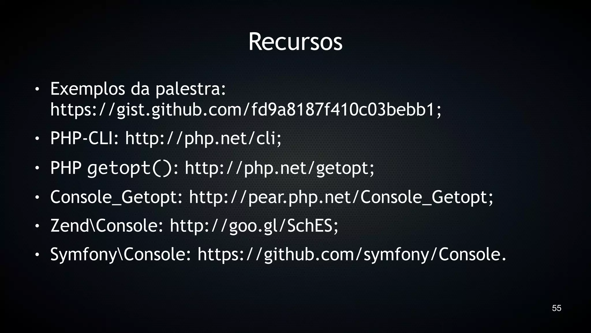 Recursos
●   Exemplos da palestra:
    https://gist.github.com/fd9a8187f410c03bebb1;
●   PHP-CLI: http://php.net/cli;
●   PHP getopt(): http://php.net/getopt;
●   Console_Getopt: http://pear.php.net/Console_Getopt;
●   ZendConsole: http://goo.gl/SchES;
●   SymfonyConsole: https://github.com/symfony/Console.

                                                           55
 
