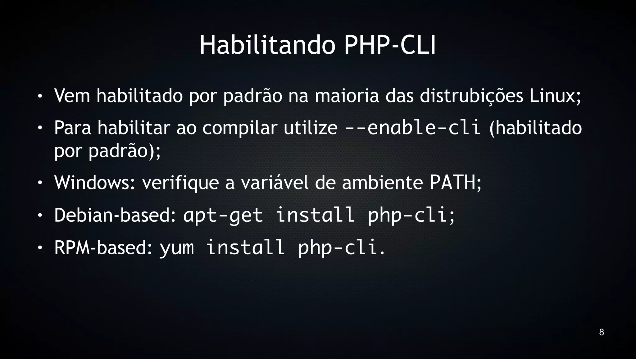 Habilitando PHP-CLI
●   Vem habilitado por padrão na maioria das distrubições Linux;
●   Para habilitar ao compilar utilize --enable-cli (habilitado
    por padrão);
●   Windows: verifique a variável de ambiente PATH;
●   Debian-based: apt-get install php-cli;
●   RPM-based: yum install php-cli.



                                                                   8
 