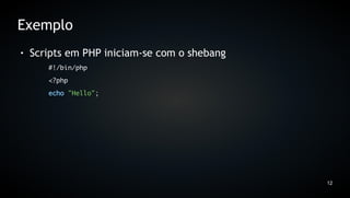 Exemplo
●   Scripts em PHP iniciam-se com o shebang
       #!/bin/php
       <?php
       echo "Hello";




                                              12
 