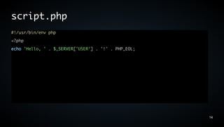 script.php
#!/usr/bin/env php
<?php
echo 'Hello, ' . $_SERVER['USER'] . '!' . PHP_EOL;




                                                     14
 