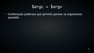 $argc + $argv
●   Combinação poderoza que permite parsear os argumentos
    passados




                                                            23
 