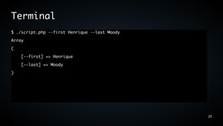 Terminal
$ ./script.php --first Henrique --last Moody
Array
(
    [--first] => Henrique
    [--last] => Moody
)




                                               25
 