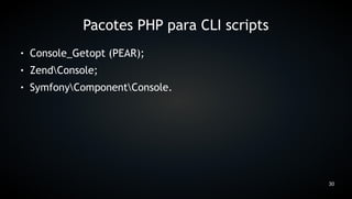 Pacotes PHP para CLI scripts
●   Console_Getopt (PEAR);
●   ZendConsole;
●   SymfonyComponentConsole.




                                             30
 