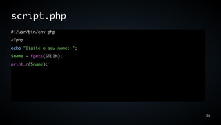 script.php
#!/usr/bin/env php
<?php
echo "Digite o seu nome: ";
$name = fgets(STDIN);
print_r($name);




                              33
 